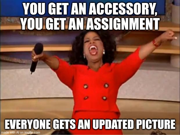Nooooooo! Not more homework! | YOU GET AN ACCESSORY, YOU GET AN ASSIGNMENT; EVERYONE GETS AN UPDATED PICTURE | image tagged in memes,oprah you get a | made w/ Imgflip meme maker