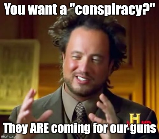 The left keep telling us they aren't. They're liars. Don't believe them. | You want a "conspiracy?"; They ARE coming for our guns | image tagged in memes,ancient aliens | made w/ Imgflip meme maker