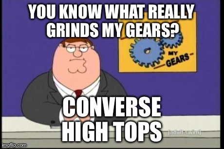 You know what really grinds my gears? | YOU KNOW WHAT REALLY GRINDS MY GEARS? CONVERSE HIGH TOPS | image tagged in you know what really grinds my gears | made w/ Imgflip meme maker
