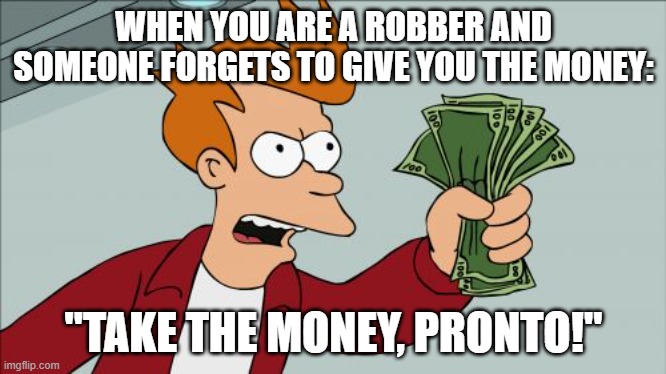 Robbs meme | WHEN YOU ARE A ROBBER AND SOMEONE FORGETS TO GIVE YOU THE MONEY:; "TAKE THE MONEY, PRONTO!" | image tagged in memes,shut up and take my money fry | made w/ Imgflip meme maker