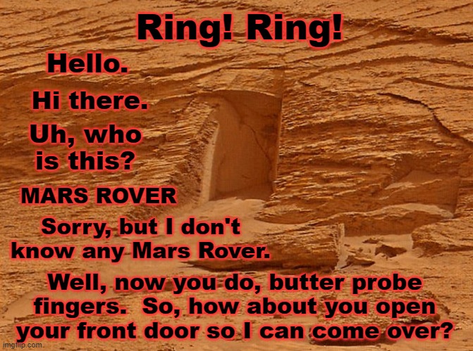 It's not Named, Mars Curiosity Rover, for Nothing (image captured on the Red Planet: May 7, 2022) |  Hi there. Ring! Ring! Hello. Uh, who is this? MARS ROVER; Sorry, but I don't know any Mars Rover. Well, now you do, butter probe fingers.  So, how about you open your front door so I can come over? | image tagged in mars,door,nasa,planet,research | made w/ Imgflip meme maker