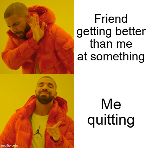 Drake Hotline Bling |  Friend getting better than me at something; Me quitting | image tagged in memes,drake hotline bling | made w/ Imgflip meme maker