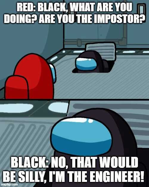 Engineer Inprespictable |  RED: BLACK, WHAT ARE YOU DOING? ARE YOU THE IMPOSTOR? BLACK: NO, THAT WOULD BE SILLY, I'M THE ENGINEER! | image tagged in impostor of the vent | made w/ Imgflip meme maker