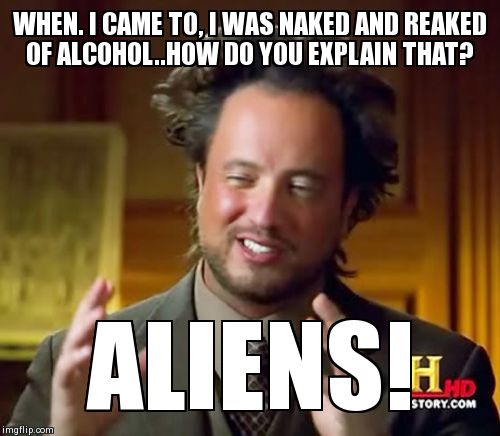 Streaking across the sky. | WHEN. I CAME TO, I WAS NAKED AND REAKED OF ALCOHOL..HOW DO YOU EXPLAIN THAT? ALIENS! | image tagged in memes,ancient aliens | made w/ Imgflip meme maker