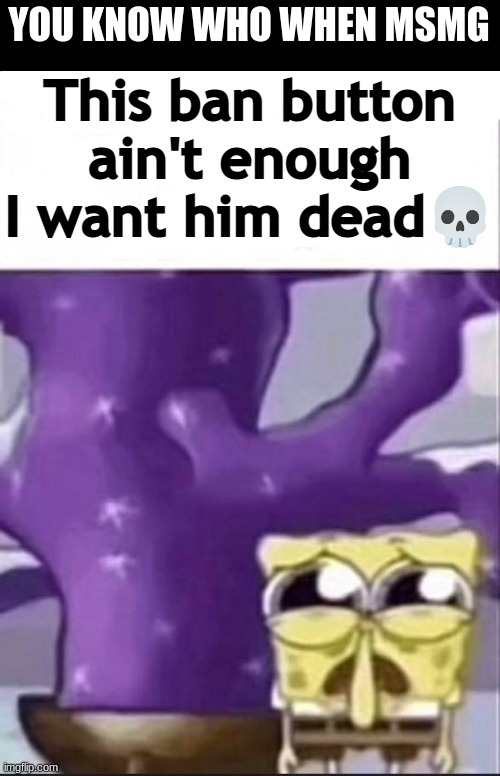 I want him dead | YOU KNOW WHO WHEN MSMG | image tagged in i want him dead | made w/ Imgflip meme maker