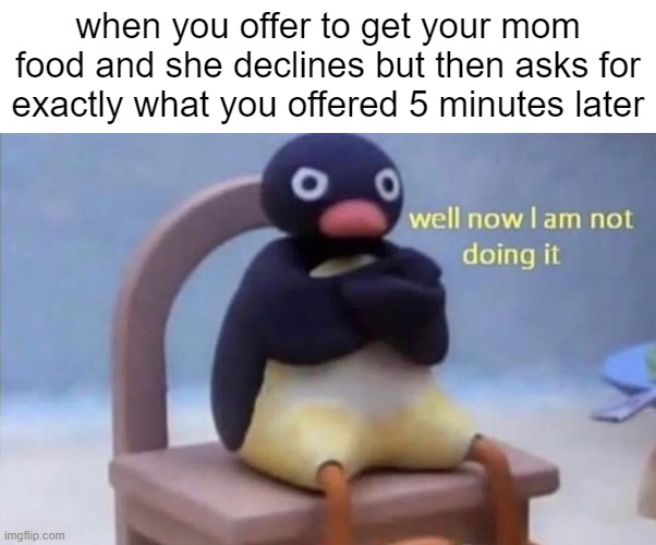 Pingu well now I am not doing it | when you offer to get your mom food and she declines but then asks for exactly what you offered 5 minutes later | image tagged in pingu well now i am not doing it | made w/ Imgflip meme maker