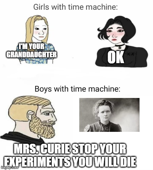 Deadly experiments |  I'M YOUR GRANDDAUGHTER; OK; MRS. CURIE STOP YOUR EXPERIMENTS YOU WILL DIE | image tagged in time machine,chemistry,history | made w/ Imgflip meme maker