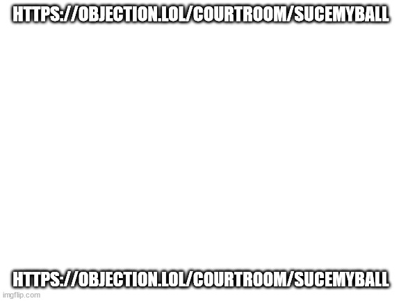 join | HTTPS://OBJECTION.LOL/COURTROOM/SUCEMYBALL; HTTPS://OBJECTION.LOL/COURTROOM/SUCEMYBALL | made w/ Imgflip meme maker