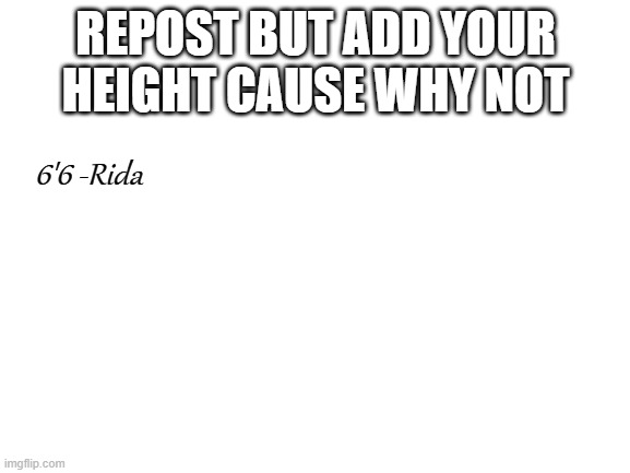 Blank White Template | REPOST BUT ADD YOUR HEIGHT CAUSE WHY NOT; 6'6 -Rida | image tagged in blank white template | made w/ Imgflip meme maker