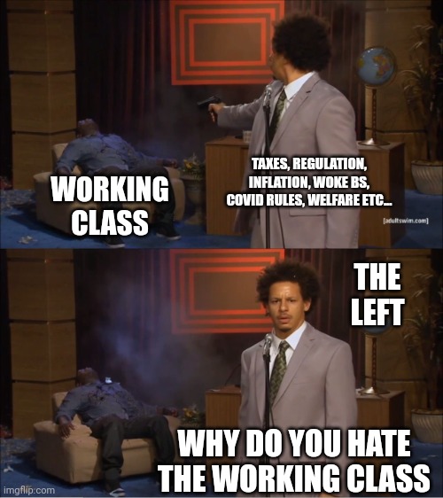 Who Killed Hannibal Meme | THE LEFT TAXES, REGULATION, INFLATION, WOKE BS, COVID RULES, WELFARE ETC... WHY DO YOU HATE THE WORKING CLASS WORKING CLASS | image tagged in memes,who killed hannibal | made w/ Imgflip meme maker