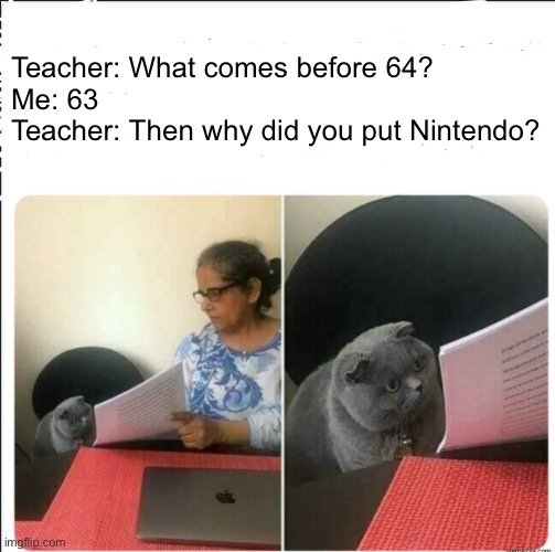 N |  Teacher: What comes before 64?
Me: 63
Teacher: Then why did you put Nintendo? | image tagged in then why did you write,that's not how any of this works,umm,just gamer things,n64,jintendo | made w/ Imgflip meme maker