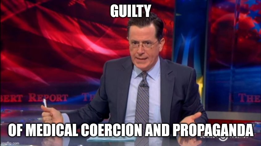 Politically Incorrect Colbert (2) | GUILTY; OF MEDICAL COERCION AND PROPAGANDA | image tagged in politically incorrect colbert 2 | made w/ Imgflip meme maker