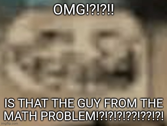 Low Quality Troll Face | OMG!?!?!! IS THAT THE GUY FROM THE MATH PROBLEM!?!?!?!??!??!?! | image tagged in low quality troll face | made w/ Imgflip meme maker