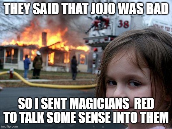 Disaster Girl | THEY SAID THAT JOJO WAS BAD; SO I SENT MAGICIANS  RED TO TALK SOME SENSE INTO THEM | image tagged in memes,disaster girl | made w/ Imgflip meme maker