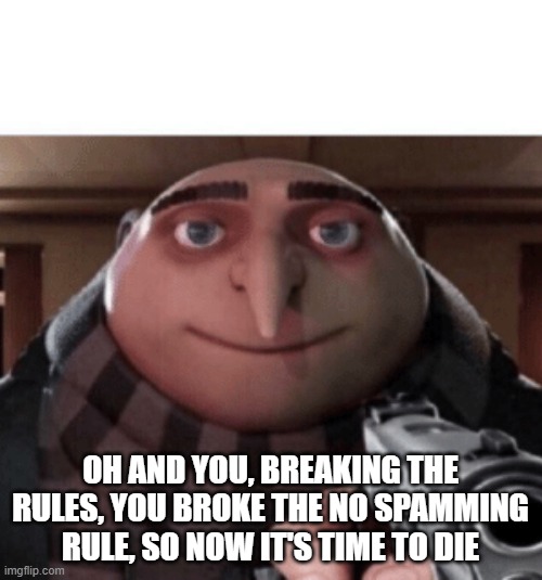 NO Gru | OH AND YOU, BREAKING THE RULES, YOU BROKE THE NO SPAMMING RULE, SO NOW IT'S TIME TO DIE | image tagged in no gru | made w/ Imgflip meme maker