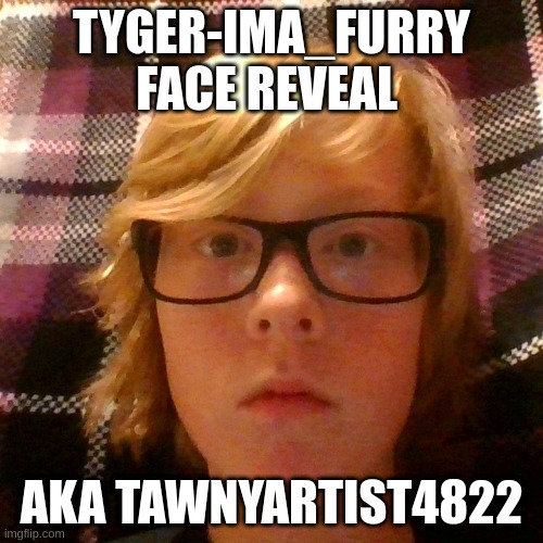 Tyger face reveal!!! | TYGER-IMA_FURRY FACE REVEAL; AKA TAWNYARTIST4822 | made w/ Imgflip meme maker