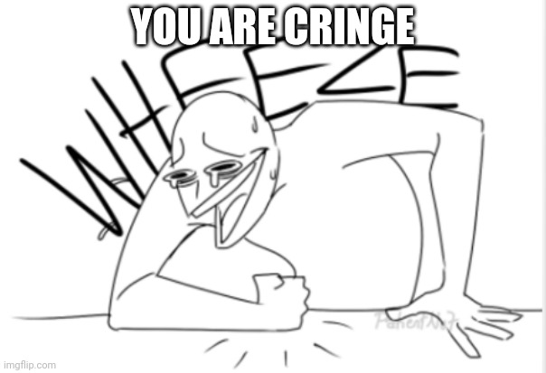 wheeze | YOU ARE CRINGE | image tagged in wheeze | made w/ Imgflip meme maker