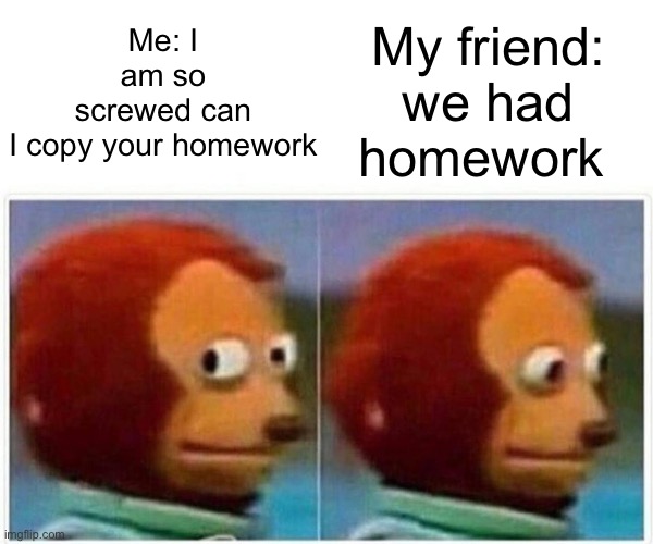 Bruh | My friend: we had homework; Me: I am so screwed can I copy your homework | image tagged in memes,monkey puppet | made w/ Imgflip meme maker