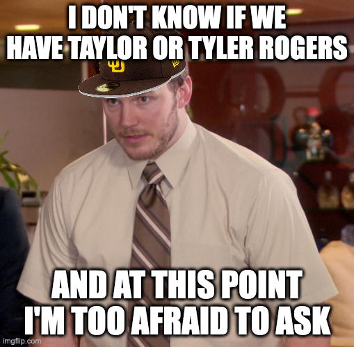 Afraid To Ask Andy Meme | I DON'T KNOW IF WE HAVE TAYLOR OR TYLER ROGERS; AND AT THIS POINT I'M TOO AFRAID TO ASK | image tagged in memes,afraid to ask andy,NLBest | made w/ Imgflip meme maker