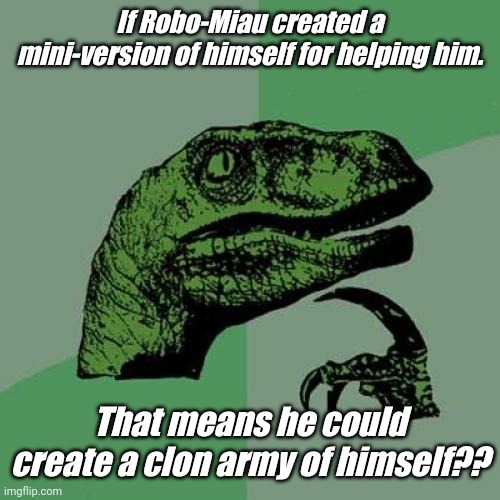 ...? | If Robo-Miau created a mini-version of himself for helping him. That means he could create a clon army of himself?? | image tagged in memes,philosoraptor | made w/ Imgflip meme maker