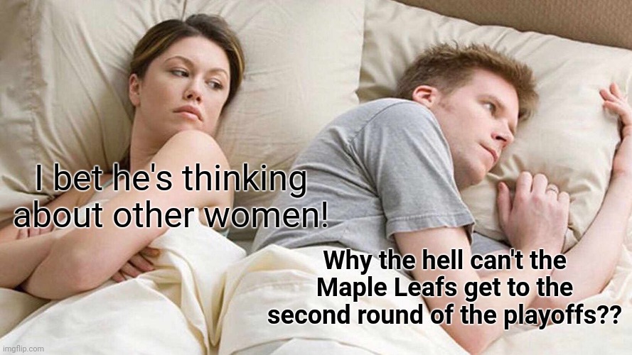 I Bet He's Thinking About Other Women | I bet he's thinking about other women! Why the hell can't the Maple Leafs get to the second round of the playoffs?? | image tagged in memes,i bet he's thinking about other women | made w/ Imgflip meme maker