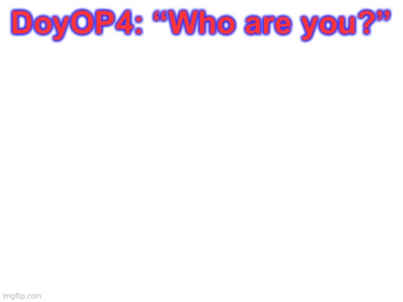 I almost posted this in Fun. Oops. | DoyOP4: “Who are you?” | image tagged in blank white template,its_all_a_game | made w/ Imgflip meme maker