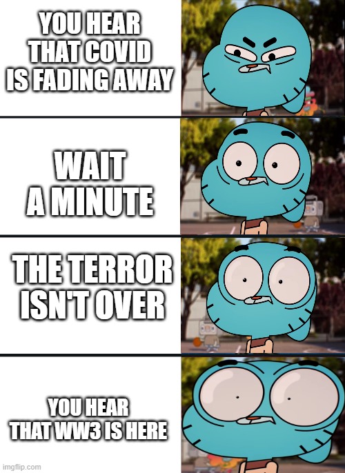 Someone give Ukraine peace | YOU HEAR THAT COVID IS FADING AWAY; WAIT A MINUTE; THE TERROR ISN'T OVER; YOU HEAR THAT WW3 IS HERE | image tagged in gumball surprised,ww3 | made w/ Imgflip meme maker