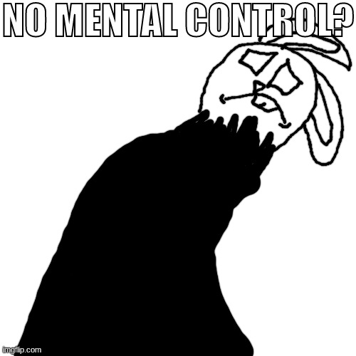 Blank Transparent Square Meme | NO MENTAL CONTROL? | image tagged in memes,blank transparent square | made w/ Imgflip meme maker