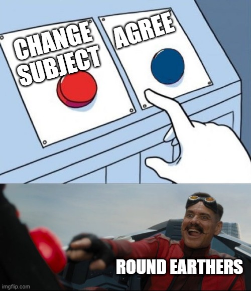 Round Earthers | AGREE; CHANGE SUBJECT; ROUND EARTHERS | image tagged in robotnik button,round earth | made w/ Imgflip meme maker