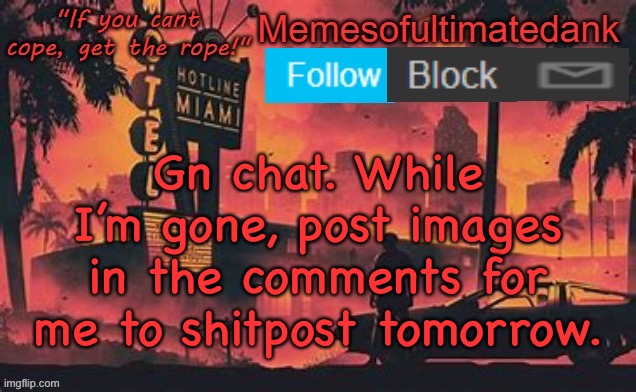Memesofultimatedank template by WhyAmIAHat | Gn chat. While I’m gone, post images in the comments for me to shitpost tomorrow. | image tagged in memesofultimatedank template by whyamiahat | made w/ Imgflip meme maker