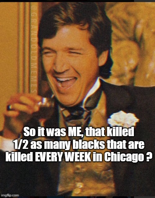 Highest ratings, Democrats in the advertiser-coveted age range of 25-54 | So it was ME, that killed 1/2 as many blacks that are killed EVERY WEEK in Chicago ? | image tagged in tucker carlson,memes,buffalo | made w/ Imgflip meme maker