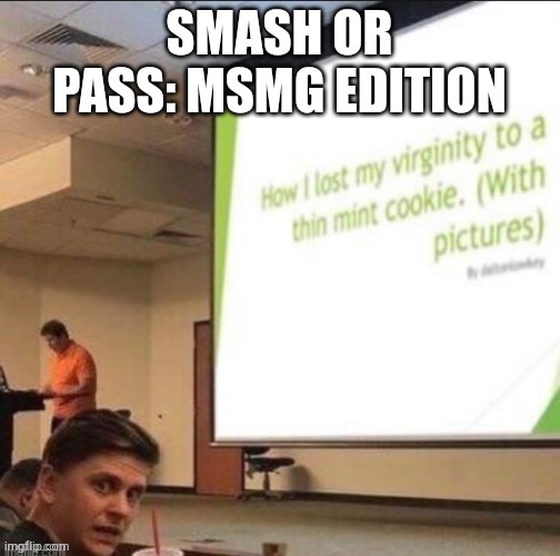 very emotional | SMASH OR PASS: MSMG EDITION | image tagged in very emotional | made w/ Imgflip meme maker