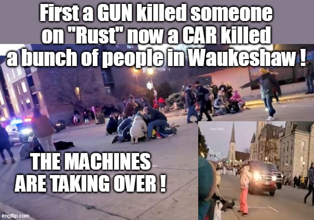 First a GUN killed someone on "Rust" now a CAR killed a bunch of people in Waukeshaw ! THE MACHINES ARE TAKING OVER ! | made w/ Imgflip meme maker