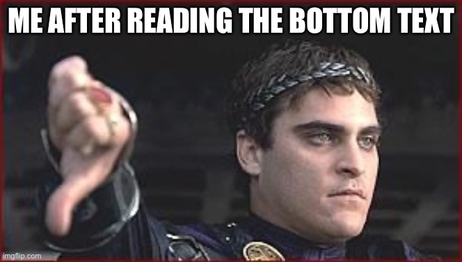 Thumbs down | ME AFTER READING THE BOTTOM TEXT | image tagged in thumbs down | made w/ Imgflip meme maker