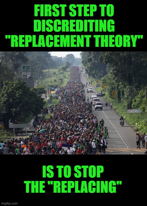 Yep | FIRST STEP TO DISCREDITING "REPLACEMENT THEORY"; IS TO STOP THE "REPLACING" | image tagged in migrant caravan | made w/ Imgflip meme maker