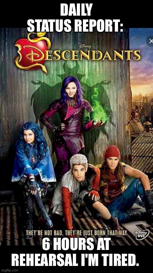 Disney descendants  | DAILY STATUS REPORT:; 6 HOURS AT REHEARSAL I'M TIRED. | image tagged in disney descendants,daily,status,report,descendants | made w/ Imgflip meme maker