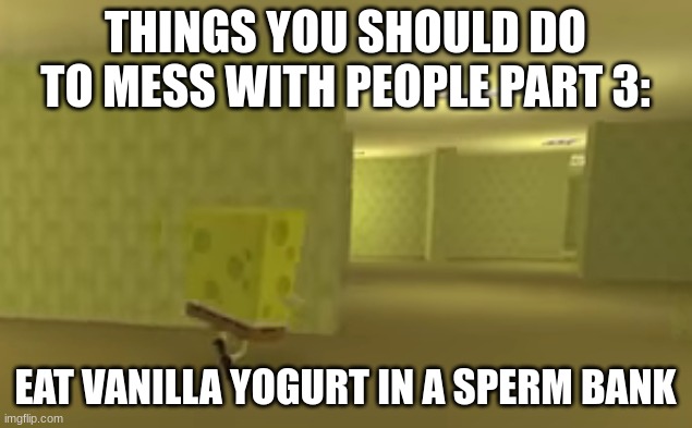 spongebob in the backrooms | THINGS YOU SHOULD DO TO MESS WITH PEOPLE PART 3:; EAT VANILLA YOGURT IN A SPERM BANK | image tagged in spongebob in the backrooms | made w/ Imgflip meme maker