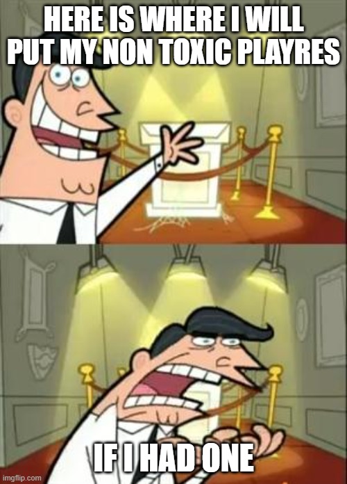 This Is Where I'd Put My Trophy If I Had One | HERE IS WHERE I WILL PUT MY NON TOXIC PLAYRES; IF I HAD ONE | image tagged in memes,this is where i'd put my trophy if i had one | made w/ Imgflip meme maker