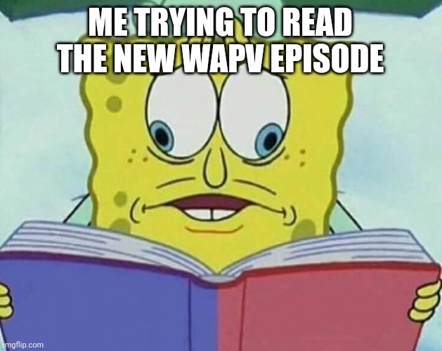 y e s | ME TRYING TO READ THE NEW WAPV EPISODE | image tagged in cross eyed spongebob | made w/ Imgflip meme maker