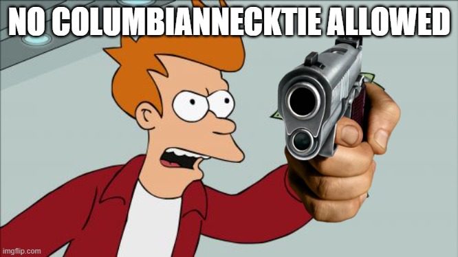 ,,,,,,,,,,,,,,, | NO COLUMBIANNECKTIE ALLOWED | image tagged in memes,shut up and take my money fry | made w/ Imgflip meme maker