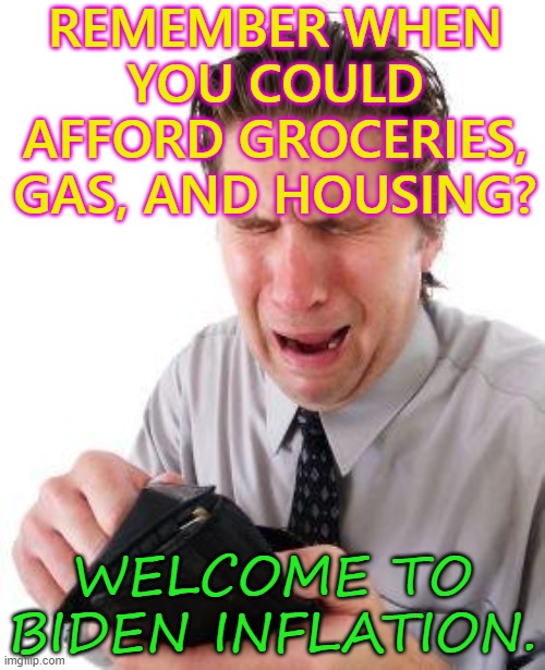 REMEMBER WHEN you could afford groceries, gas, and housing? Welcome to Biden Inflation. | REMEMBER WHEN YOU COULD AFFORD GROCERIES, GAS, AND HOUSING? WELCOME TO BIDEN INFLATION. | image tagged in poor | made w/ Imgflip meme maker