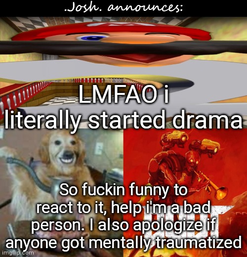 I'm such a monster | LMFAO i literally started drama; So fuckin funny to react to it, help i'm a bad person. I also apologize if anyone got mentally traumatized | image tagged in josh's announcement temp v2 0 | made w/ Imgflip meme maker