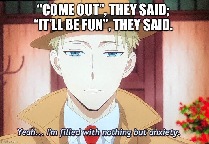 Introverts be like … p2 | “COME OUT”, THEY SAID; 
“IT’LL BE FUN”, THEY SAID. | image tagged in nothing but anxiety | made w/ Imgflip meme maker