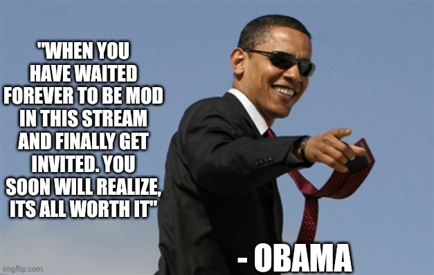 LET'S GOOOOO | "WHEN YOU HAVE WAITED FOREVER TO BE MOD IN THIS STREAM AND FINALLY GET INVITED. YOU SOON WILL REALIZE, ITS ALL WORTH IT"; - OBAMA | image tagged in memes,cool obama | made w/ Imgflip meme maker