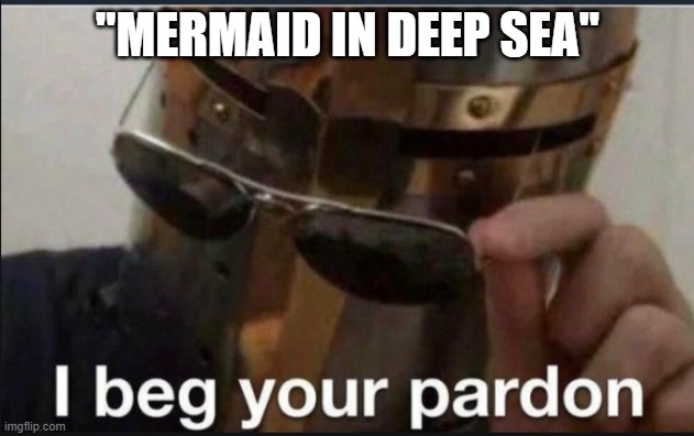I beg your pardon | "MERMAID IN DEEP SEA" | image tagged in i beg your pardon | made w/ Imgflip meme maker