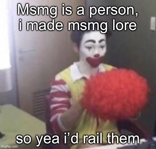 human msmg is a girl btw | Msmg is a person, i made msmg lore; so yea i’d rail them | image tagged in me asf | made w/ Imgflip meme maker