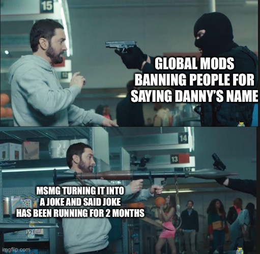 For real though | GLOBAL MODS BANNING PEOPLE FOR SAYING DANNY’S NAME; MSMG TURNING IT INTO A JOKE AND SAID JOKE HAS BEEN RUNNING FOR 2 MONTHS | image tagged in eminem rocket launcher | made w/ Imgflip meme maker