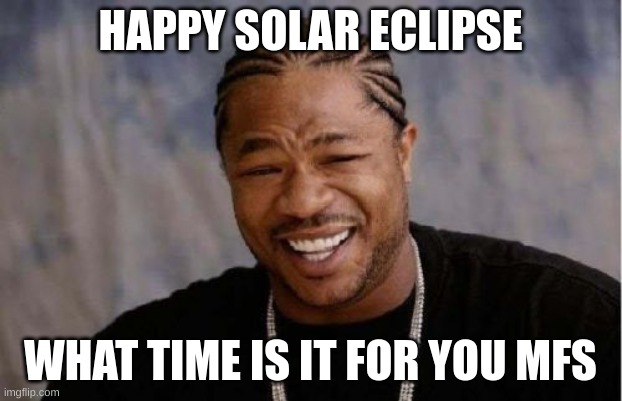 Yo Dawg Heard You Meme | HAPPY SOLAR ECLIPSE; WHAT TIME IS IT FOR YOU MFS | image tagged in memes,yo dawg heard you | made w/ Imgflip meme maker