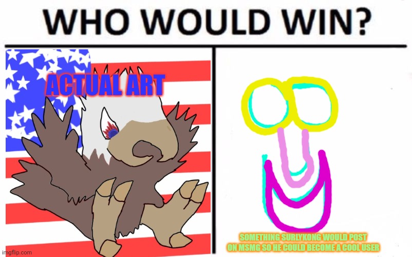 Who Would Win? Meme | ACTUAL ART SOMETHING SURLYKONG WOULD POST ON MSMG SO HE COULD BECOME A COOL USER | image tagged in memes,who would win | made w/ Imgflip meme maker