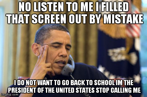 No I Can't Obama Meme | NO LISTEN TO ME I FILLED THAT SCREEN OUT BY MISTAKE I DO NOT WANT TO GO BACK TO SCHOOL IM THE PRESIDENT OF THE UNITED STATES STOP CALLING ME | image tagged in memes,no i cant obama | made w/ Imgflip meme maker